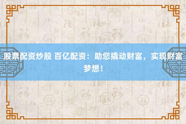 股票配资炒股 百亿配资：助您撬动财富，实现财富梦想！