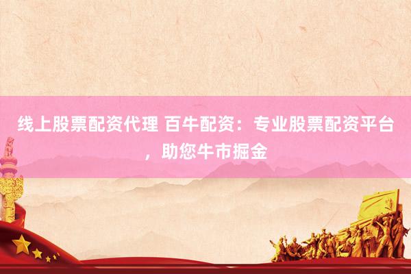 线上股票配资代理 百牛配资：专业股票配资平台，助您牛市掘金
