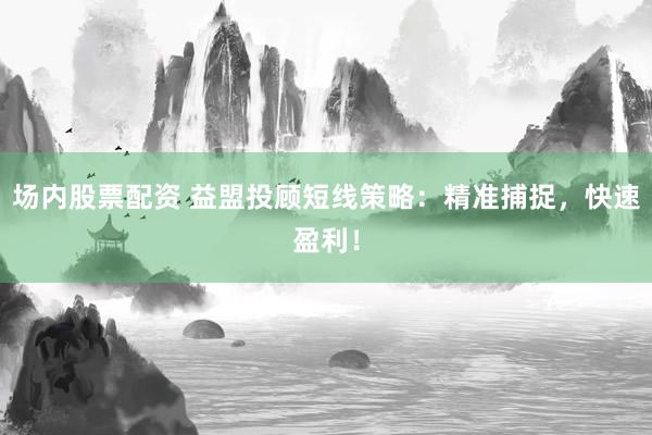 场内股票配资 益盟投顾短线策略：精准捕捉，快速盈利！