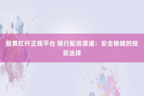股票杠杆正规平台 银行配资渠道：安全稳健的投资选择