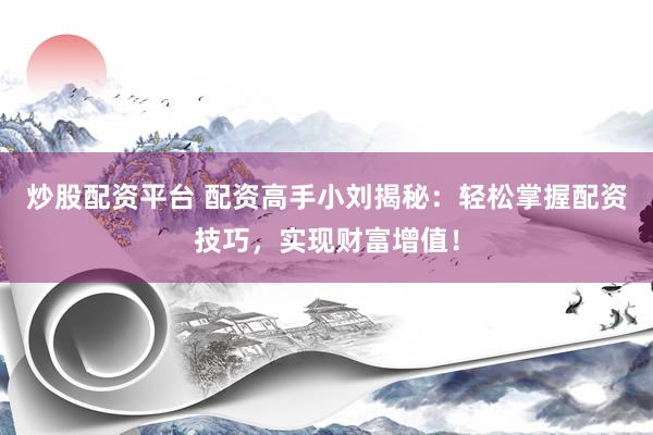 炒股配资平台 配资高手小刘揭秘：轻松掌握配资技巧，实现财富增值！
