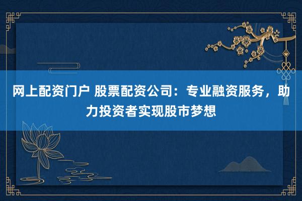 网上配资门户 股票配资公司：专业融资服务，助力投资者实现股市梦想