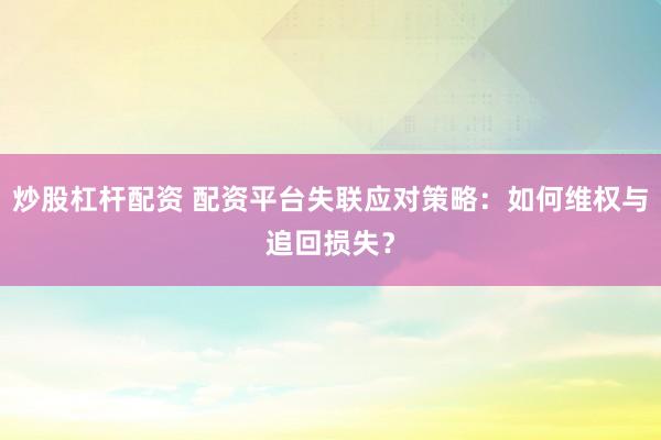 炒股杠杆配资 配资平台失联应对策略：如何维权与追回损失？