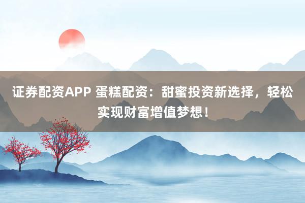 证券配资APP 蛋糕配资：甜蜜投资新选择，轻松实现财富增值梦想！