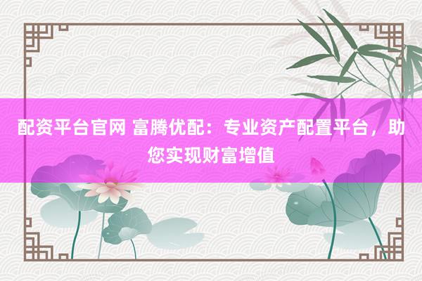 配资平台官网 富腾优配：专业资产配置平台，助您实现财富增值