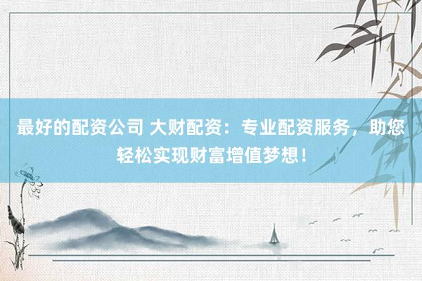 最好的配资公司 大财配资：专业配资服务，助您轻松实现财富增值梦想！