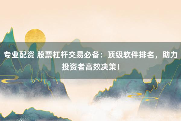 专业配资 股票杠杆交易必备：顶级软件排名，助力投资者高效决策！