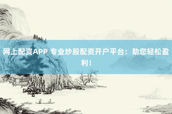 网上配资APP 专业炒股配资开户平台：助您轻松盈利！