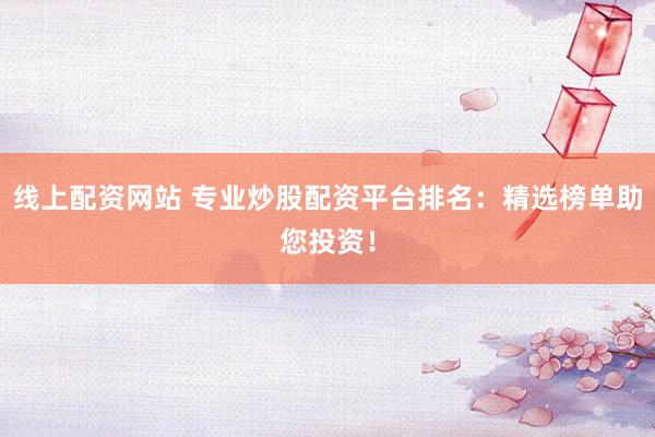 线上配资网站 专业炒股配资平台排名：精选榜单助您投资！