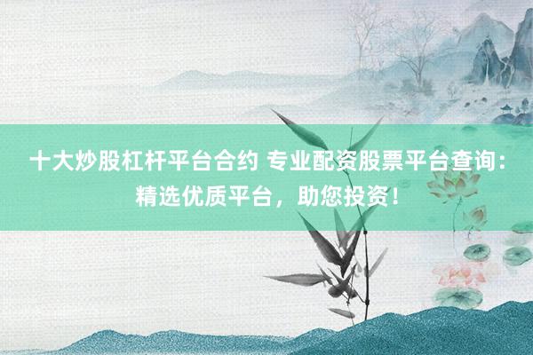 十大炒股杠杆平台合约 专业配资股票平台查询：精选优质平台，助您投资！