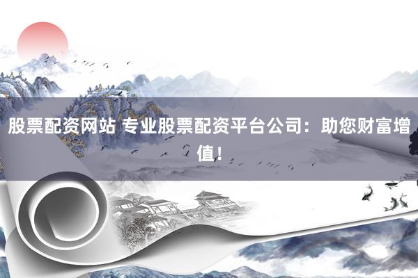 股票配资网站 专业股票配资平台公司：助您财富增值！