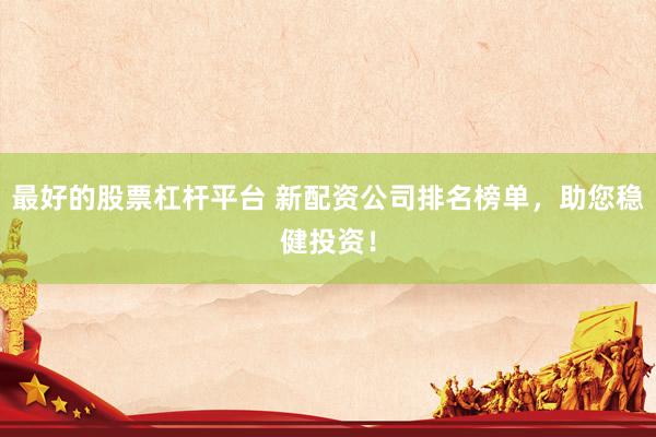 最好的股票杠杆平台 新配资公司排名榜单，助您稳健投资！