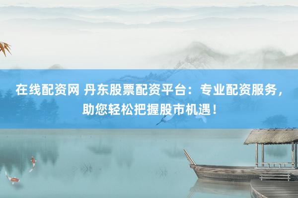 在线配资网 丹东股票配资平台：专业配资服务，助您轻松把握股市机遇！