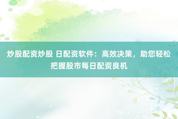 炒股配资炒股 日配资软件：高效决策，助您轻松把握股市每日配资良机