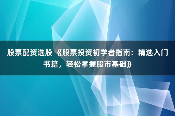 股票配资选股 《股票投资初学者指南：精选入门书籍，轻松掌握股市基础》