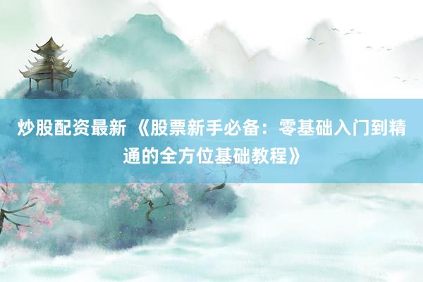 炒股配资最新 《股票新手必备：零基础入门到精通的全方位基础教程》