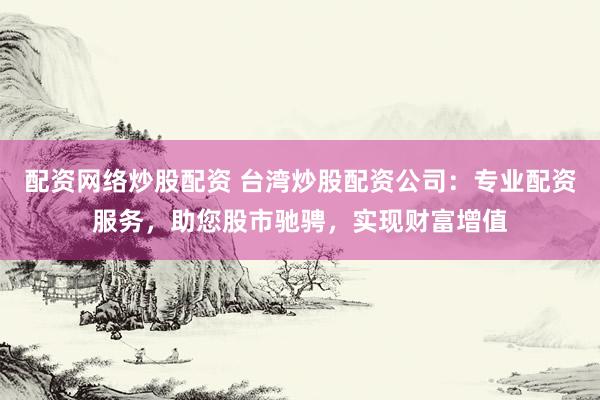 配资网络炒股配资 台湾炒股配资公司：专业配资服务，助您股市驰骋，实现财富增值