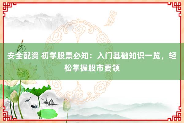 安全配资 初学股票必知：入门基础知识一览，轻松掌握股市要领