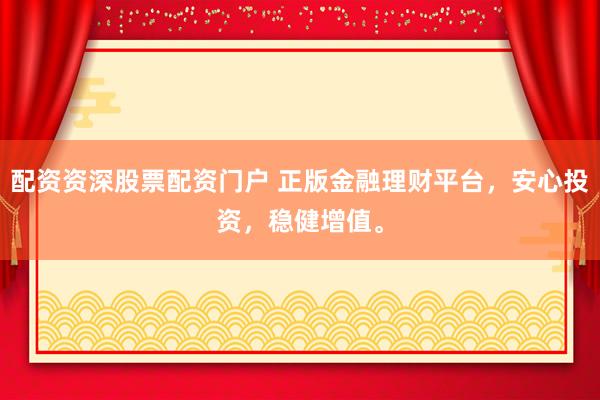 配资资深股票配资门户 正版金融理财平台，安心投资，稳健增值。