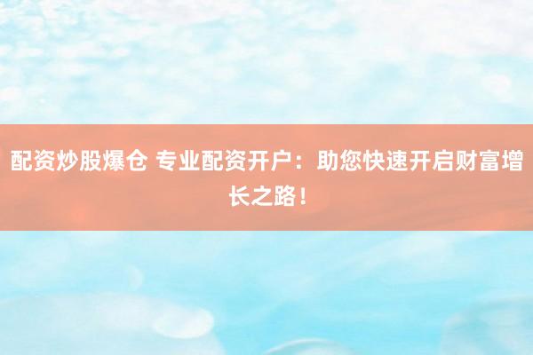 配资炒股爆仓 专业配资开户：助您快速开启财富增长之路！