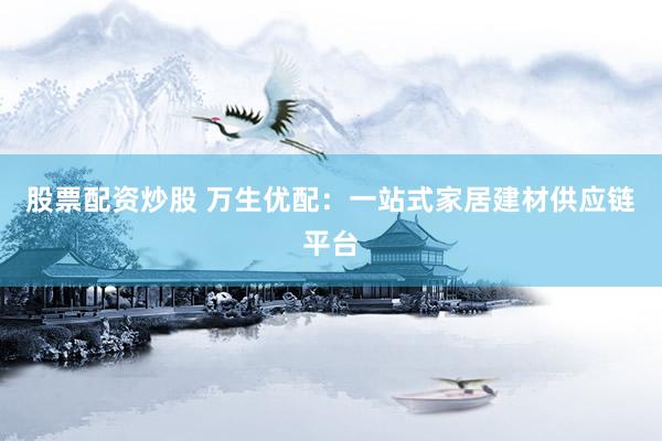 股票配资炒股 万生优配：一站式家居建材供应链平台