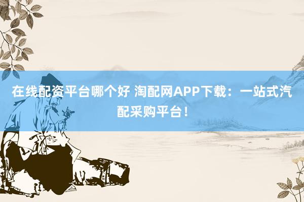 在线配资平台哪个好 淘配网APP下载：一站式汽配采购平台！