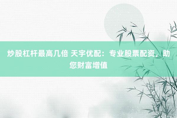 炒股杠杆最高几倍 天宇优配：专业股票配资，助您财富增值