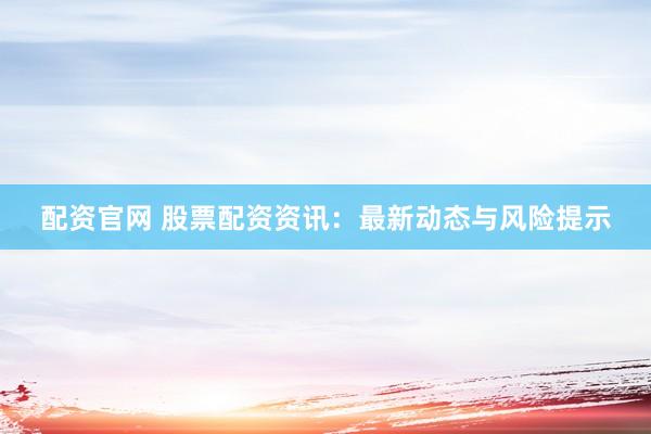 配资官网 股票配资资讯：最新动态与风险提示