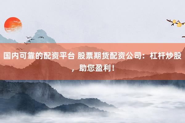 国内可靠的配资平台 股票期货配资公司：杠杆炒股，助您盈利！