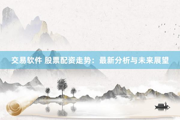 交易软件 股票配资走势：最新分析与未来展望