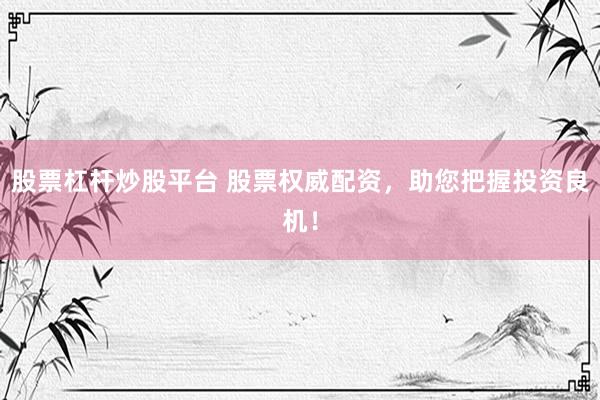 股票杠杆炒股平台 股票权威配资，助您把握投资良机！