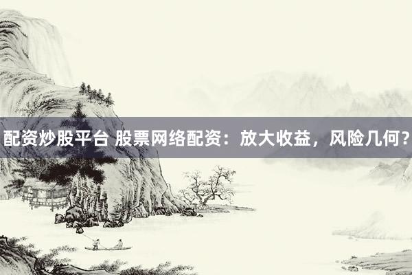 配资炒股平台 股票网络配资：放大收益，风险几何？