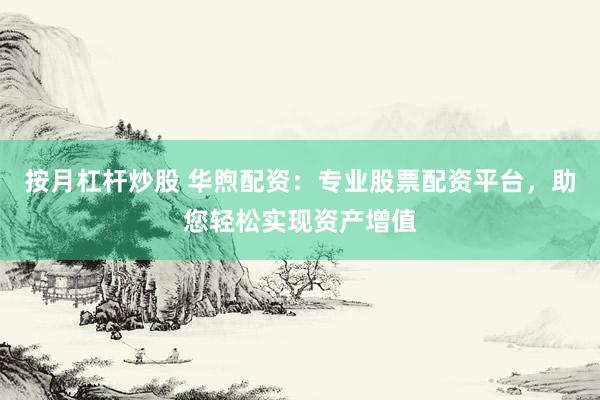 按月杠杆炒股 华煦配资：专业股票配资平台，助您轻松实现资产增值