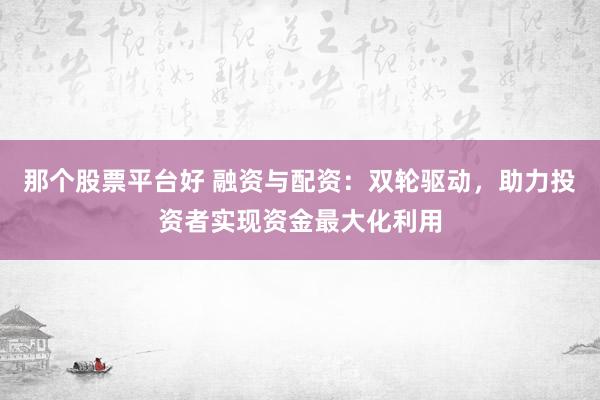 那个股票平台好 融资与配资：双轮驱动，助力投资者实现资金最大化利用