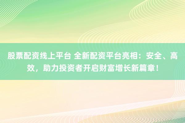 股票配资线上平台 全新配资平台亮相：安全、高效，助力投资者开启财富增长新篇章！
