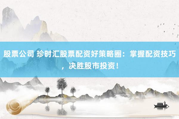 股票公司 珍时汇股票配资好策略圈：掌握配资技巧，决胜股市投资！