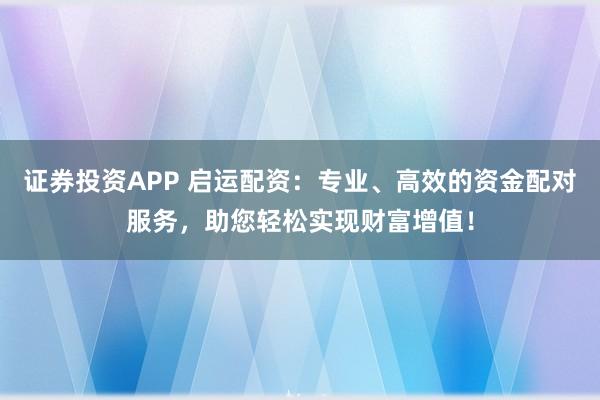 证券投资APP 启运配资：专业、高效的资金配对服务，助您轻松实现财富增值！
