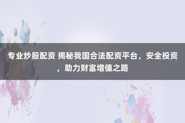专业炒股配资 揭秘我国合法配资平台，安全投资，助力财富增值之路