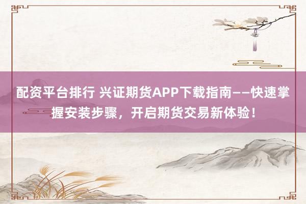 配资平台排行 兴证期货APP下载指南——快速掌握安装步骤，开启期货交易新体验！