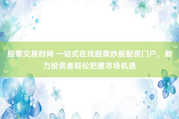 股票交易时间 一站式在线股票炒股配资门户，助力投资者轻松把握市场机遇