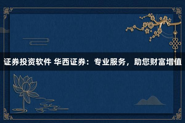 证券投资软件 华西证券：专业服务，助您财富增值