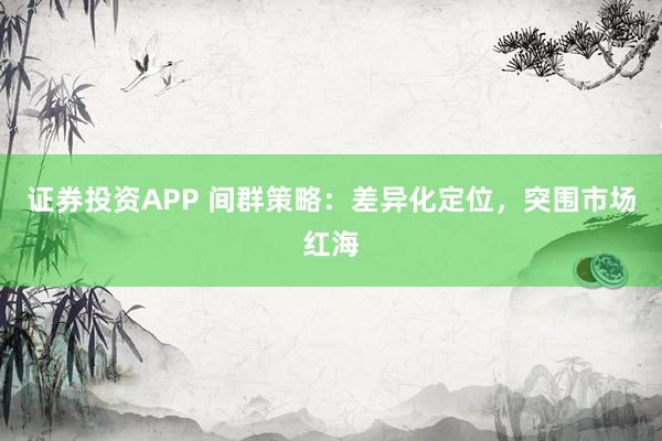 证券投资APP 间群策略：差异化定位，突围市场红海