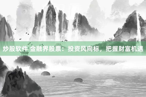 炒股软件 金融界股票：投资风向标，把握财富机遇