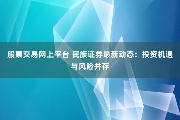 股票交易网上平台 民族证券最新动态：投资机遇与风险并存