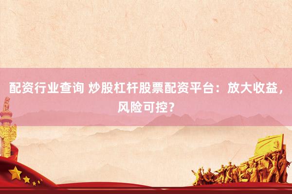配资行业查询 炒股杠杆股票配资平台：放大收益，风险可控？