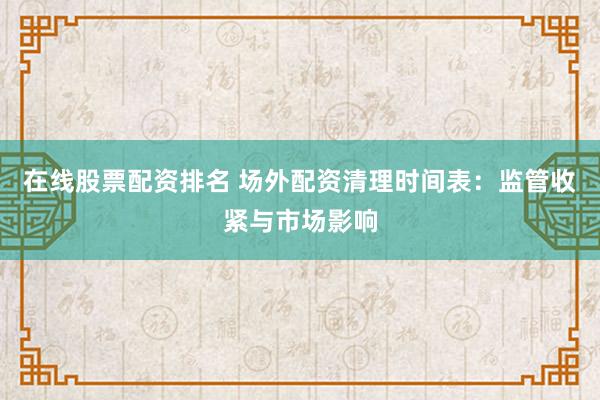 在线股票配资排名 场外配资清理时间表：监管收紧与市场影响