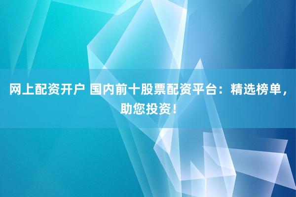 网上配资开户 国内前十股票配资平台：精选榜单，助您投资！