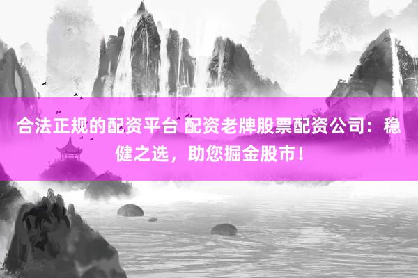 合法正规的配资平台 配资老牌股票配资公司：稳健之选，助您掘金股市！