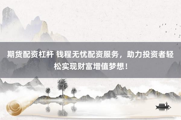 期货配资杠杆 钱程无忧配资服务，助力投资者轻松实现财富增值梦想！