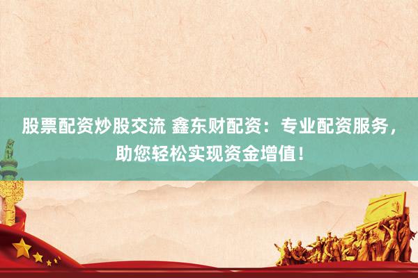 股票配资炒股交流 鑫东财配资：专业配资服务，助您轻松实现资金增值！